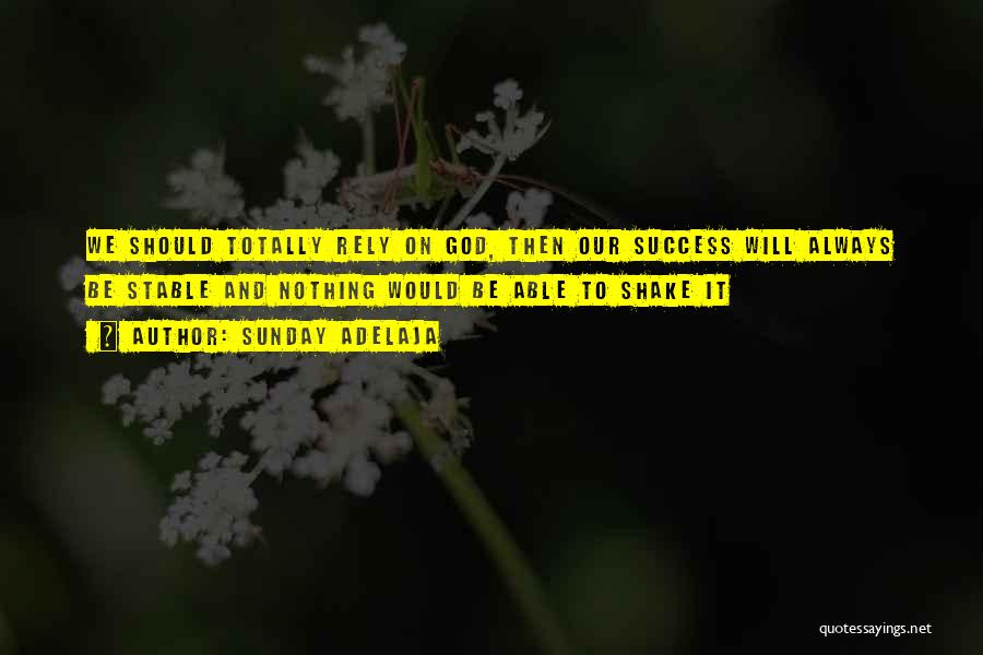 Sunday Adelaja Quotes: We Should Totally Rely On God, Then Our Success Will Always Be Stable And Nothing Would Be Able To Shake