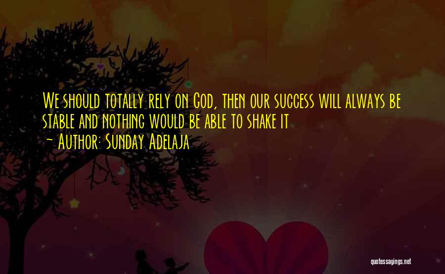 Sunday Adelaja Quotes: We Should Totally Rely On God, Then Our Success Will Always Be Stable And Nothing Would Be Able To Shake