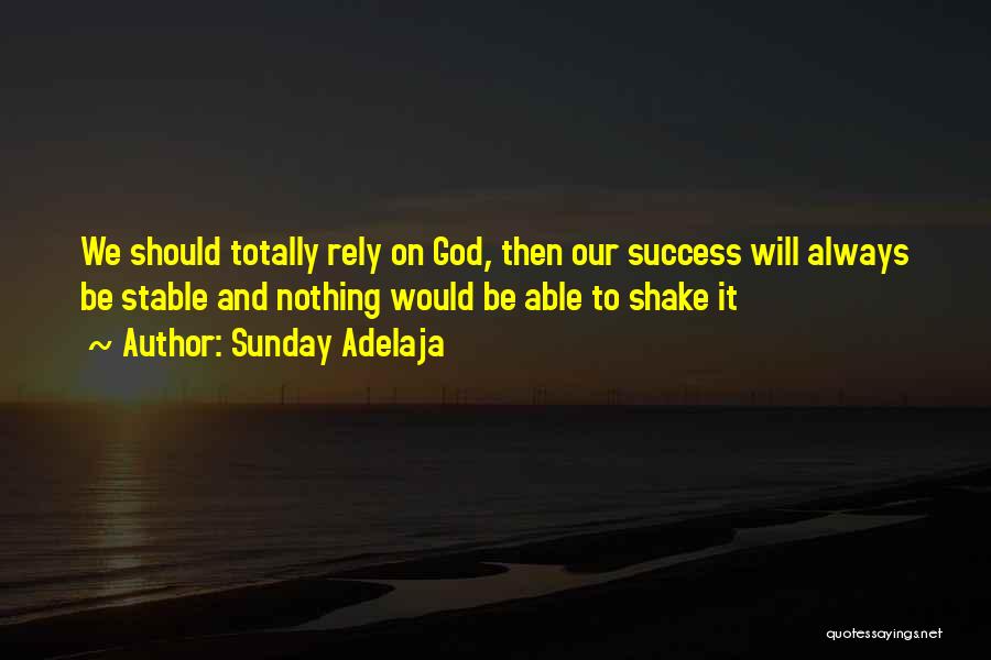 Sunday Adelaja Quotes: We Should Totally Rely On God, Then Our Success Will Always Be Stable And Nothing Would Be Able To Shake