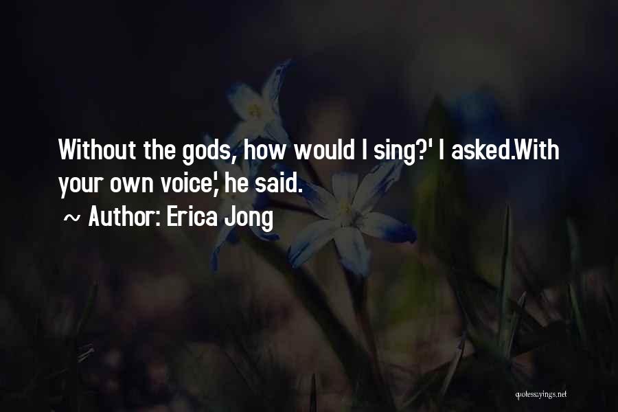 Erica Jong Quotes: Without The Gods, How Would I Sing?' I Asked.with Your Own Voice,' He Said.