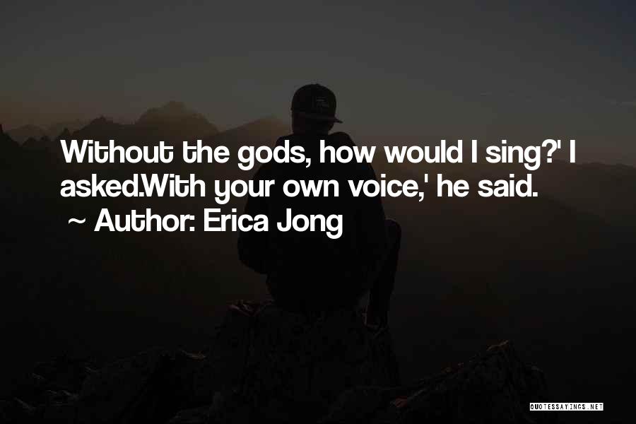 Erica Jong Quotes: Without The Gods, How Would I Sing?' I Asked.with Your Own Voice,' He Said.