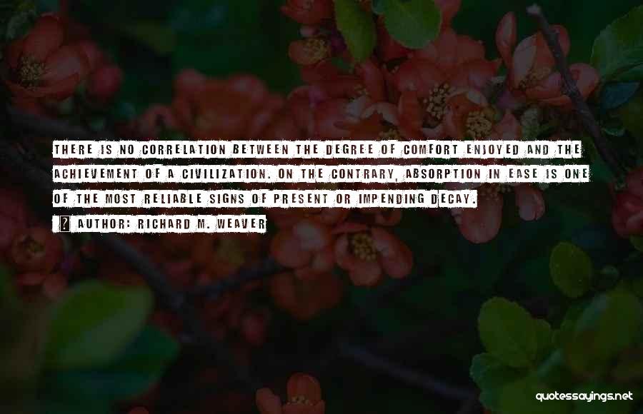 Richard M. Weaver Quotes: There Is No Correlation Between The Degree Of Comfort Enjoyed And The Achievement Of A Civilization. On The Contrary, Absorption