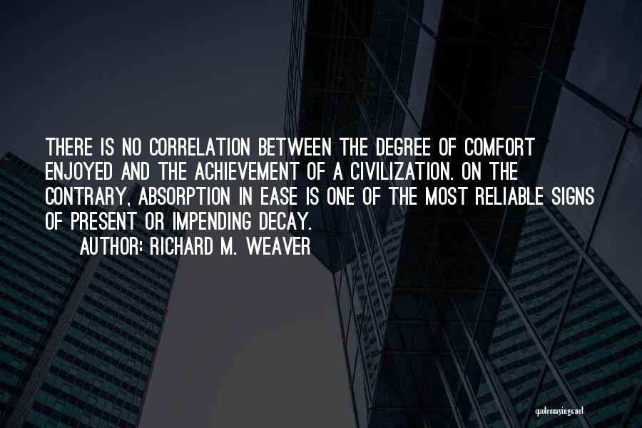 Richard M. Weaver Quotes: There Is No Correlation Between The Degree Of Comfort Enjoyed And The Achievement Of A Civilization. On The Contrary, Absorption