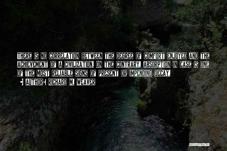 Richard M. Weaver Quotes: There Is No Correlation Between The Degree Of Comfort Enjoyed And The Achievement Of A Civilization. On The Contrary, Absorption