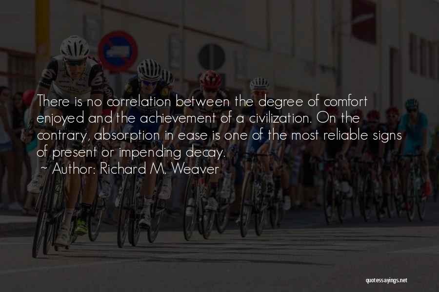 Richard M. Weaver Quotes: There Is No Correlation Between The Degree Of Comfort Enjoyed And The Achievement Of A Civilization. On The Contrary, Absorption