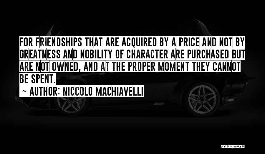 Niccolo Machiavelli Quotes: For Friendships That Are Acquired By A Price And Not By Greatness And Nobility Of Character Are Purchased But Are