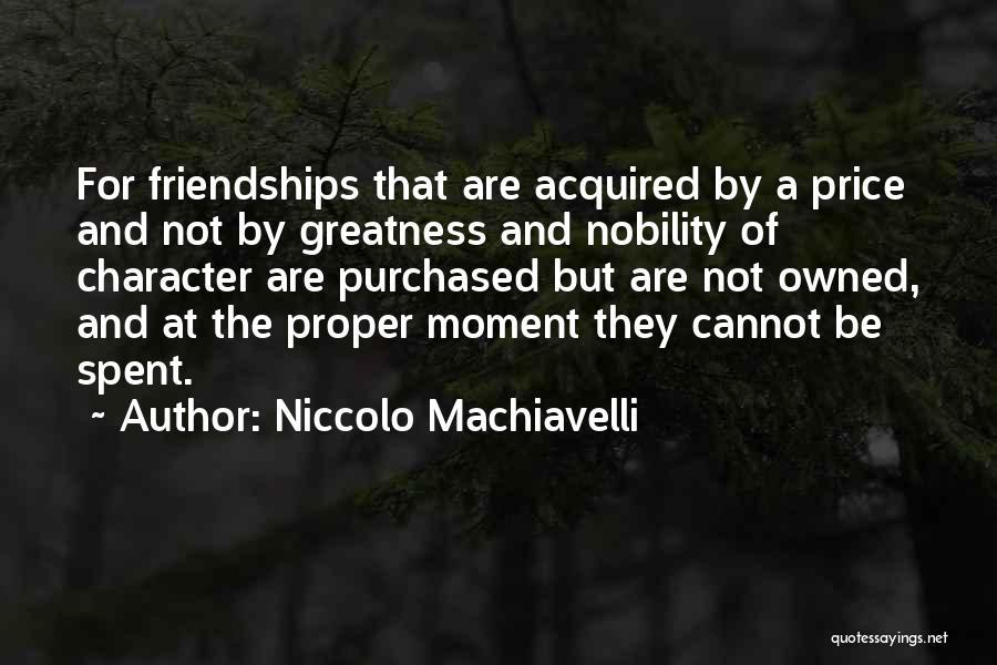 Niccolo Machiavelli Quotes: For Friendships That Are Acquired By A Price And Not By Greatness And Nobility Of Character Are Purchased But Are