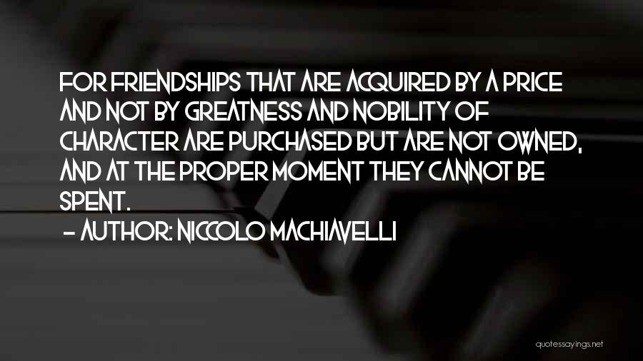 Niccolo Machiavelli Quotes: For Friendships That Are Acquired By A Price And Not By Greatness And Nobility Of Character Are Purchased But Are