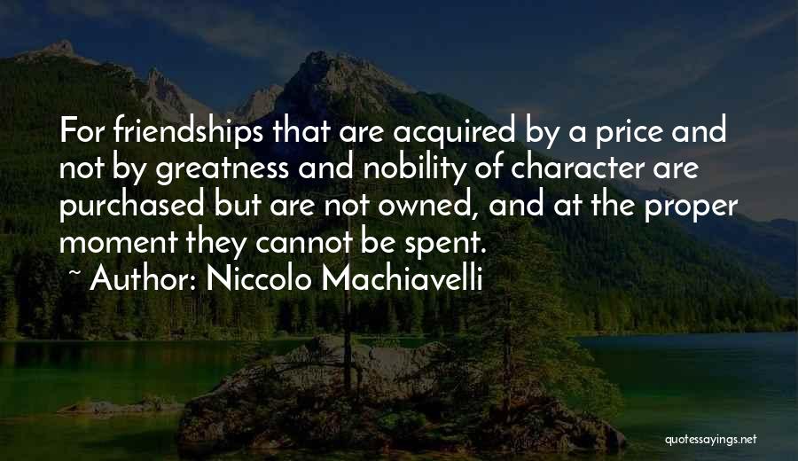 Niccolo Machiavelli Quotes: For Friendships That Are Acquired By A Price And Not By Greatness And Nobility Of Character Are Purchased But Are