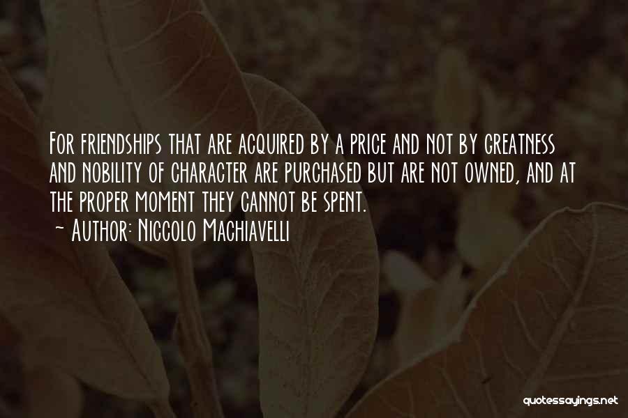 Niccolo Machiavelli Quotes: For Friendships That Are Acquired By A Price And Not By Greatness And Nobility Of Character Are Purchased But Are