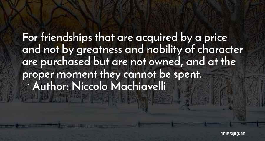 Niccolo Machiavelli Quotes: For Friendships That Are Acquired By A Price And Not By Greatness And Nobility Of Character Are Purchased But Are