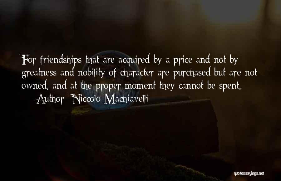 Niccolo Machiavelli Quotes: For Friendships That Are Acquired By A Price And Not By Greatness And Nobility Of Character Are Purchased But Are