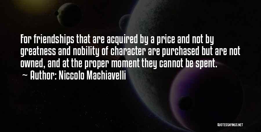 Niccolo Machiavelli Quotes: For Friendships That Are Acquired By A Price And Not By Greatness And Nobility Of Character Are Purchased But Are