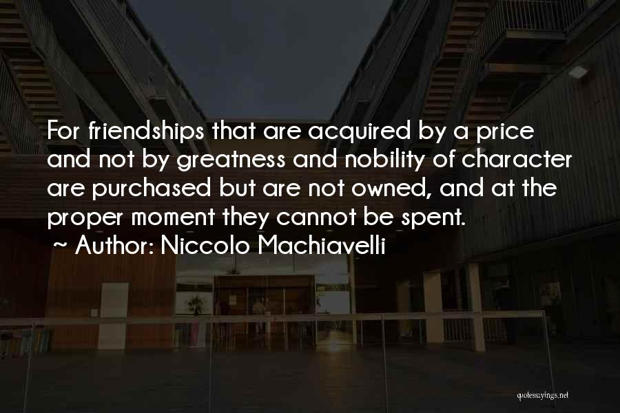 Niccolo Machiavelli Quotes: For Friendships That Are Acquired By A Price And Not By Greatness And Nobility Of Character Are Purchased But Are