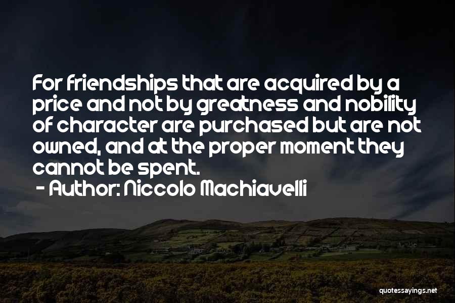 Niccolo Machiavelli Quotes: For Friendships That Are Acquired By A Price And Not By Greatness And Nobility Of Character Are Purchased But Are