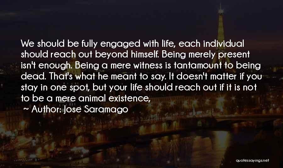 Jose Saramago Quotes: We Should Be Fully Engaged With Life, Each Individual Should Reach Out Beyond Himself. Being Merely Present Isn't Enough. Being