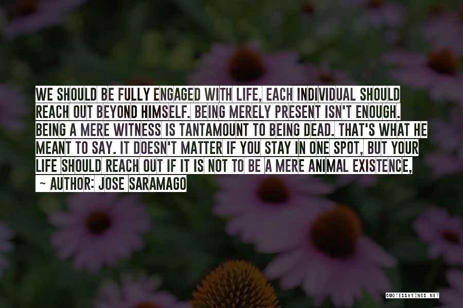 Jose Saramago Quotes: We Should Be Fully Engaged With Life, Each Individual Should Reach Out Beyond Himself. Being Merely Present Isn't Enough. Being