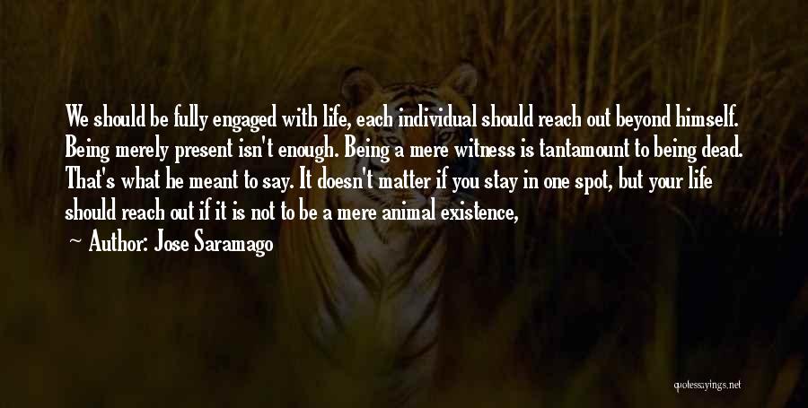 Jose Saramago Quotes: We Should Be Fully Engaged With Life, Each Individual Should Reach Out Beyond Himself. Being Merely Present Isn't Enough. Being