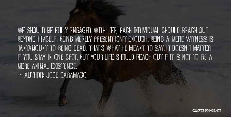 Jose Saramago Quotes: We Should Be Fully Engaged With Life, Each Individual Should Reach Out Beyond Himself. Being Merely Present Isn't Enough. Being