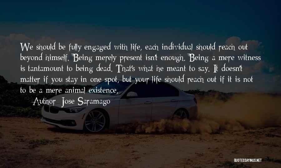 Jose Saramago Quotes: We Should Be Fully Engaged With Life, Each Individual Should Reach Out Beyond Himself. Being Merely Present Isn't Enough. Being
