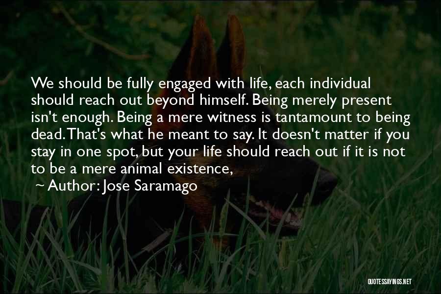 Jose Saramago Quotes: We Should Be Fully Engaged With Life, Each Individual Should Reach Out Beyond Himself. Being Merely Present Isn't Enough. Being