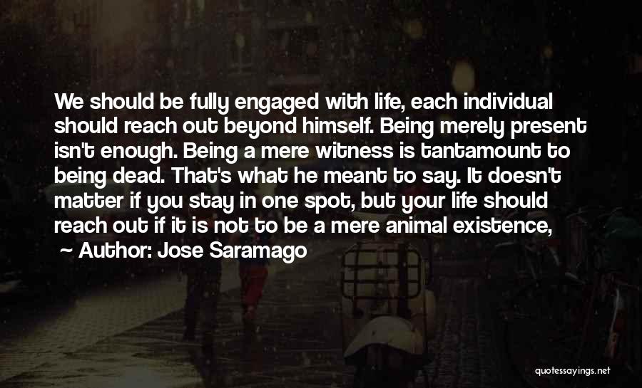 Jose Saramago Quotes: We Should Be Fully Engaged With Life, Each Individual Should Reach Out Beyond Himself. Being Merely Present Isn't Enough. Being