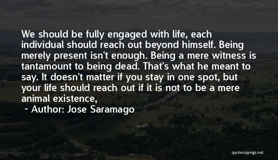 Jose Saramago Quotes: We Should Be Fully Engaged With Life, Each Individual Should Reach Out Beyond Himself. Being Merely Present Isn't Enough. Being