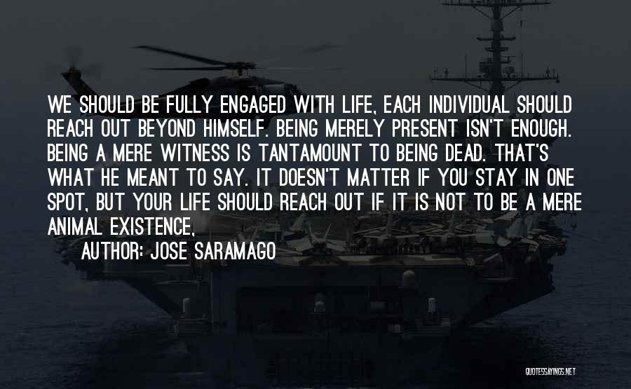 Jose Saramago Quotes: We Should Be Fully Engaged With Life, Each Individual Should Reach Out Beyond Himself. Being Merely Present Isn't Enough. Being