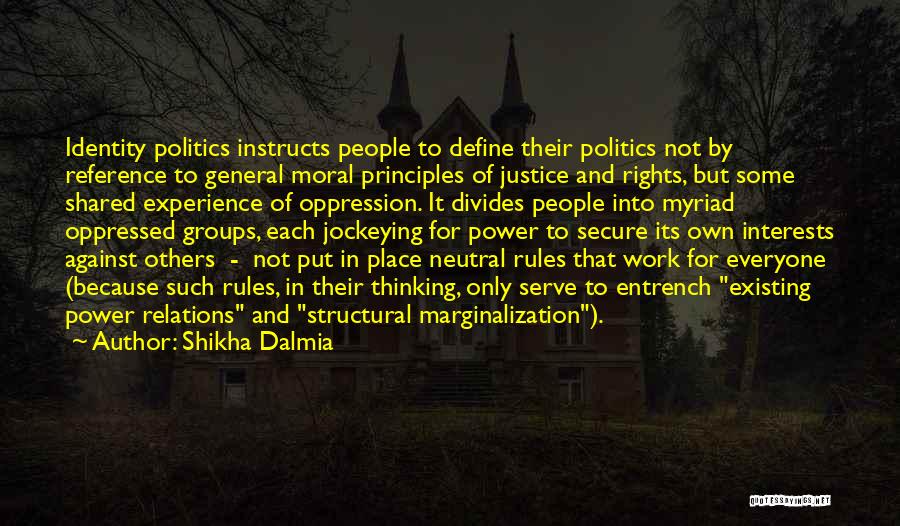 Shikha Dalmia Quotes: Identity Politics Instructs People To Define Their Politics Not By Reference To General Moral Principles Of Justice And Rights, But