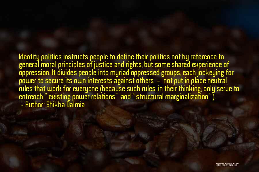 Shikha Dalmia Quotes: Identity Politics Instructs People To Define Their Politics Not By Reference To General Moral Principles Of Justice And Rights, But