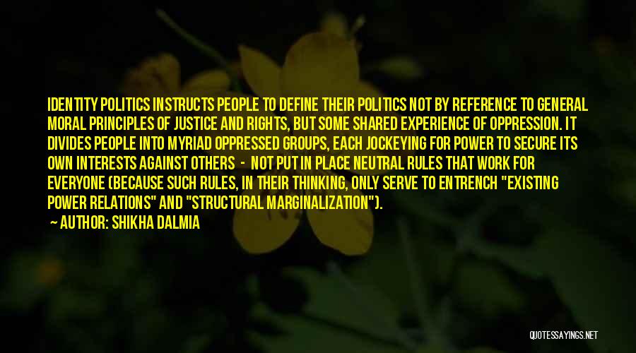 Shikha Dalmia Quotes: Identity Politics Instructs People To Define Their Politics Not By Reference To General Moral Principles Of Justice And Rights, But
