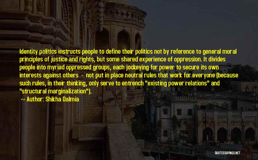 Shikha Dalmia Quotes: Identity Politics Instructs People To Define Their Politics Not By Reference To General Moral Principles Of Justice And Rights, But
