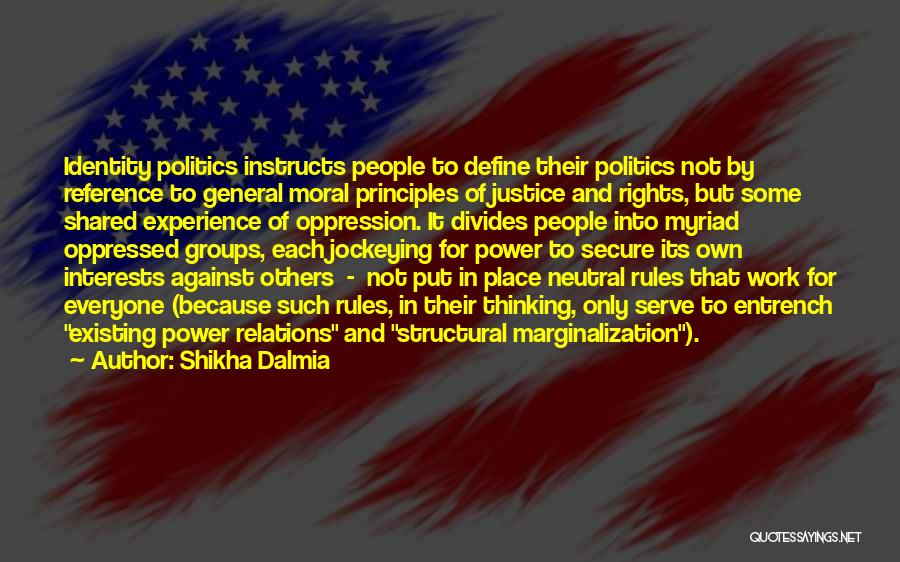 Shikha Dalmia Quotes: Identity Politics Instructs People To Define Their Politics Not By Reference To General Moral Principles Of Justice And Rights, But
