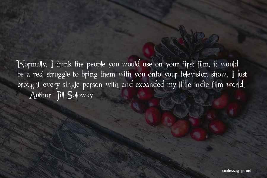 Jill Soloway Quotes: Normally, I Think The People You Would Use On Your First Film, It Would Be A Real Struggle To Bring