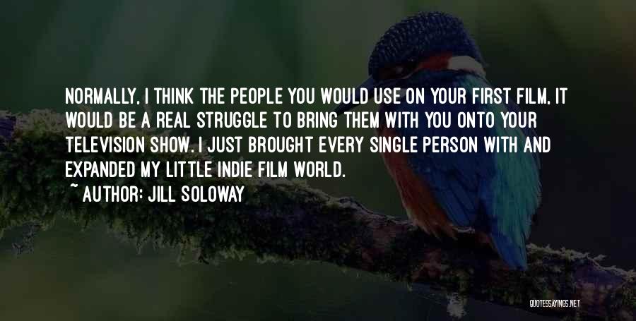 Jill Soloway Quotes: Normally, I Think The People You Would Use On Your First Film, It Would Be A Real Struggle To Bring
