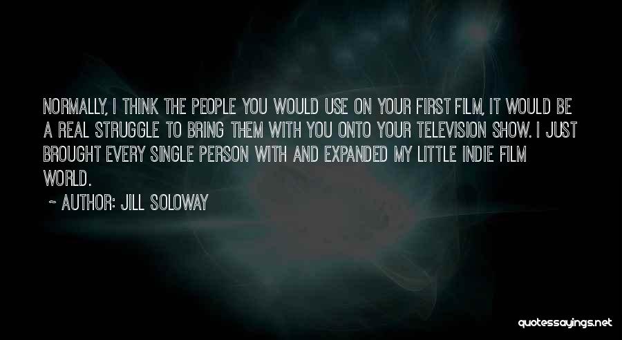 Jill Soloway Quotes: Normally, I Think The People You Would Use On Your First Film, It Would Be A Real Struggle To Bring
