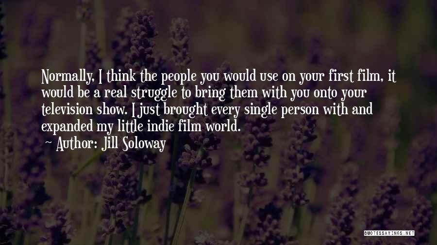 Jill Soloway Quotes: Normally, I Think The People You Would Use On Your First Film, It Would Be A Real Struggle To Bring