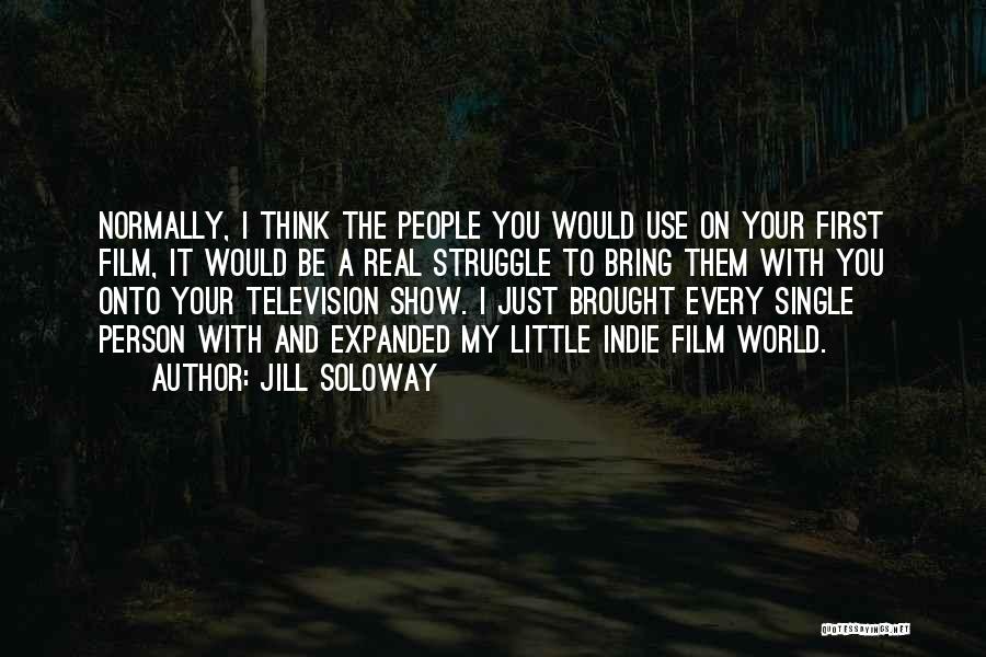 Jill Soloway Quotes: Normally, I Think The People You Would Use On Your First Film, It Would Be A Real Struggle To Bring