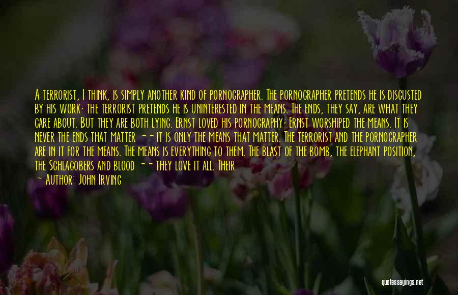John Irving Quotes: A Terrorist, I Think, Is Simply Another Kind Of Pornographer. The Pornographer Pretends He Is Disgusted By His Work; The