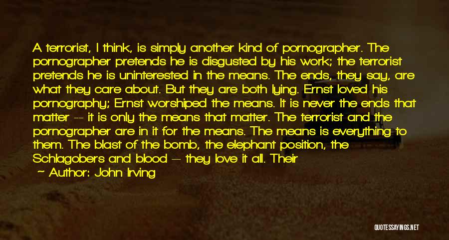 John Irving Quotes: A Terrorist, I Think, Is Simply Another Kind Of Pornographer. The Pornographer Pretends He Is Disgusted By His Work; The