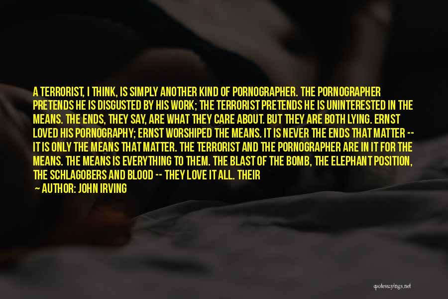 John Irving Quotes: A Terrorist, I Think, Is Simply Another Kind Of Pornographer. The Pornographer Pretends He Is Disgusted By His Work; The