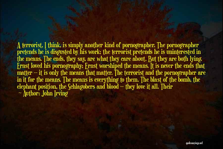 John Irving Quotes: A Terrorist, I Think, Is Simply Another Kind Of Pornographer. The Pornographer Pretends He Is Disgusted By His Work; The