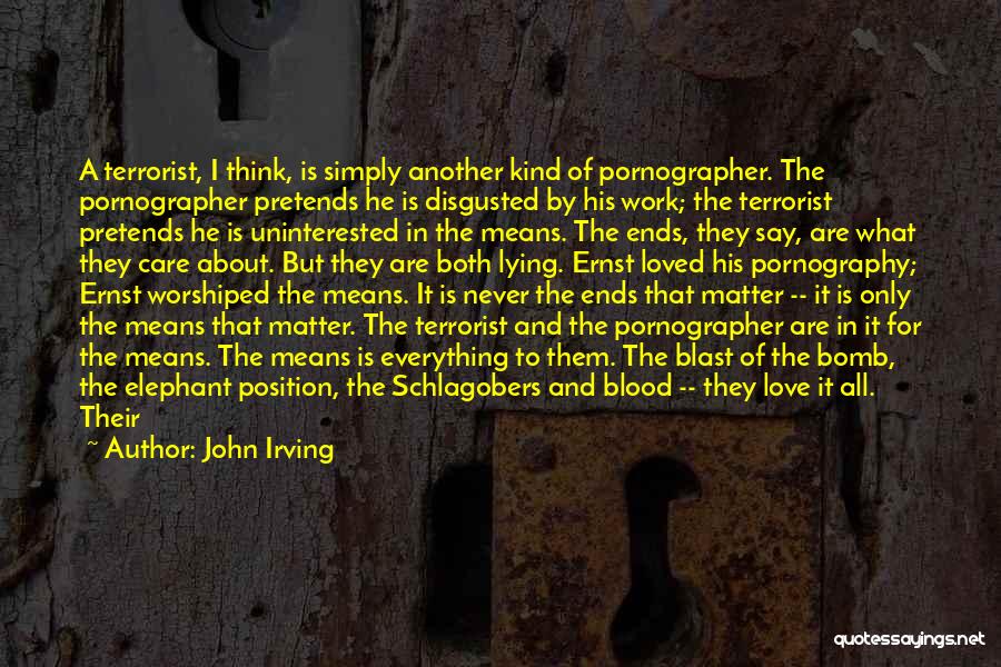 John Irving Quotes: A Terrorist, I Think, Is Simply Another Kind Of Pornographer. The Pornographer Pretends He Is Disgusted By His Work; The