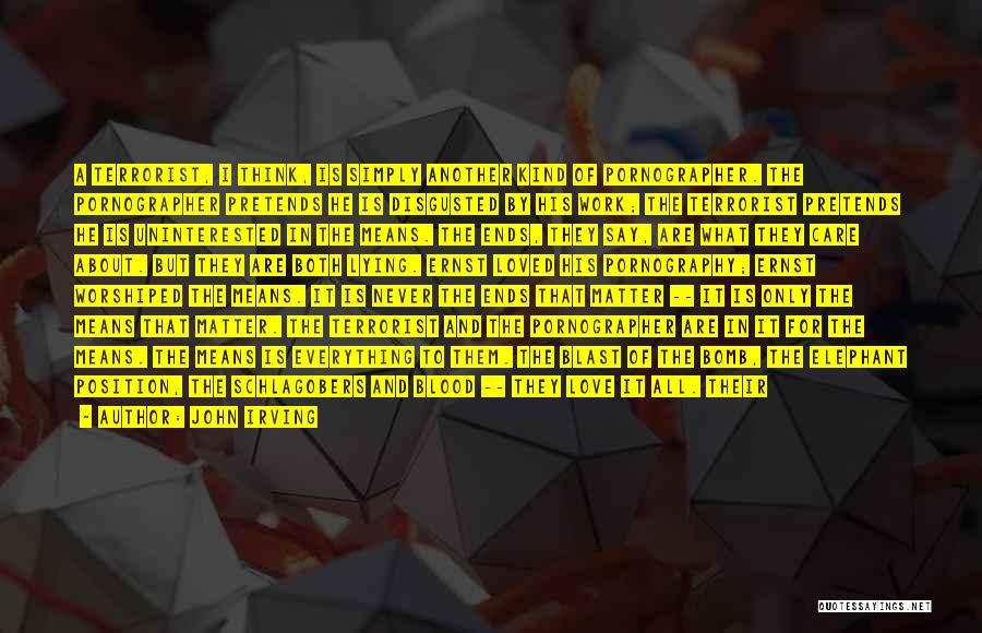 John Irving Quotes: A Terrorist, I Think, Is Simply Another Kind Of Pornographer. The Pornographer Pretends He Is Disgusted By His Work; The
