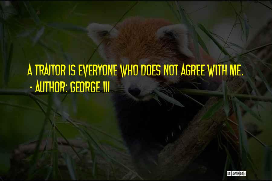George III Quotes: A Traitor Is Everyone Who Does Not Agree With Me.