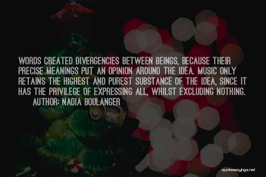 Nadia Boulanger Quotes: Words Created Divergencies Between Beings, Because Their Precise Meanings Put An Opinion Around The Idea. Music Only Retains The Highest