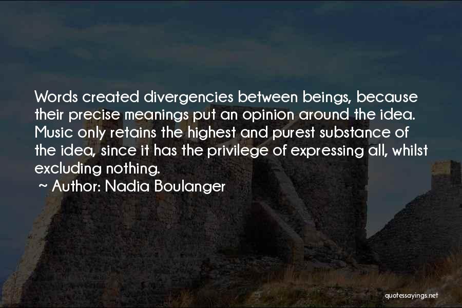 Nadia Boulanger Quotes: Words Created Divergencies Between Beings, Because Their Precise Meanings Put An Opinion Around The Idea. Music Only Retains The Highest