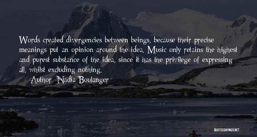 Nadia Boulanger Quotes: Words Created Divergencies Between Beings, Because Their Precise Meanings Put An Opinion Around The Idea. Music Only Retains The Highest