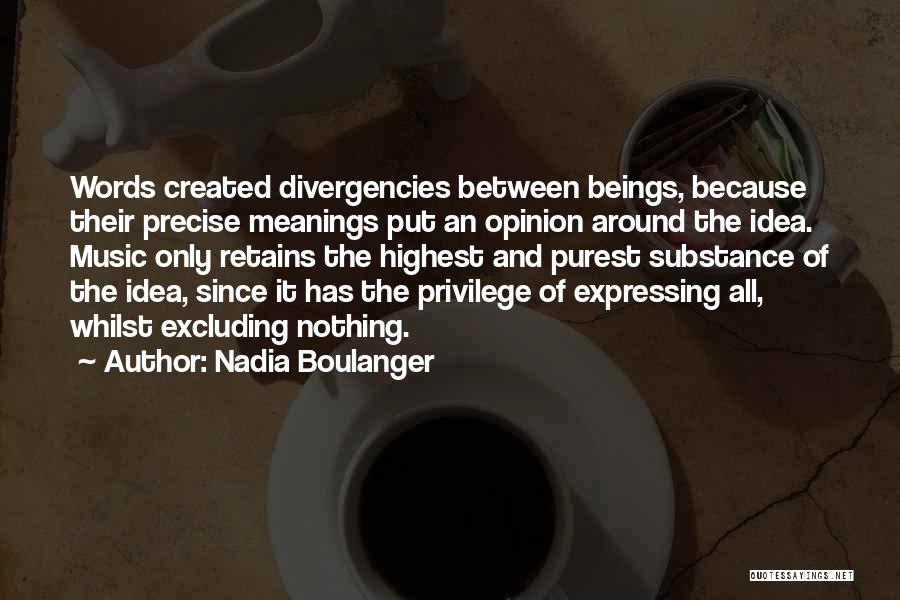 Nadia Boulanger Quotes: Words Created Divergencies Between Beings, Because Their Precise Meanings Put An Opinion Around The Idea. Music Only Retains The Highest