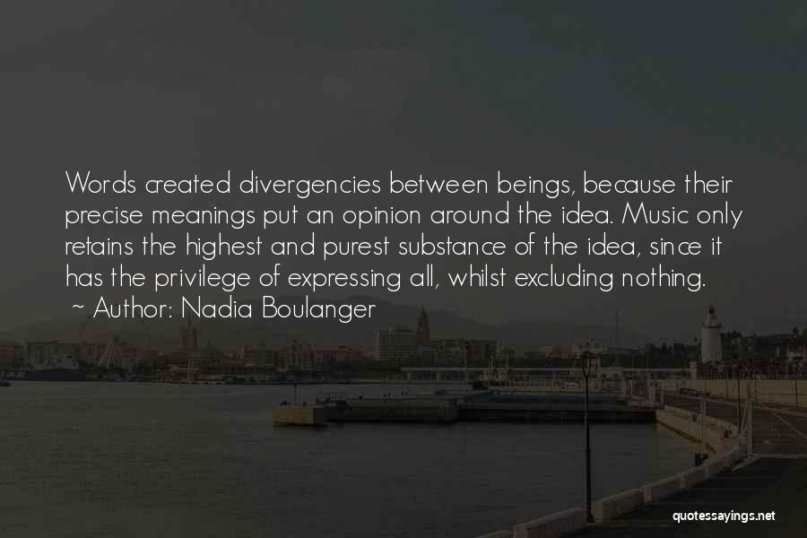 Nadia Boulanger Quotes: Words Created Divergencies Between Beings, Because Their Precise Meanings Put An Opinion Around The Idea. Music Only Retains The Highest